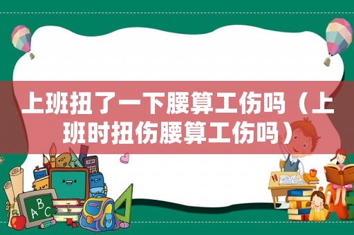 上班扭了一下腰算工傷嗎（上班時扭傷腰算工傷嗎）