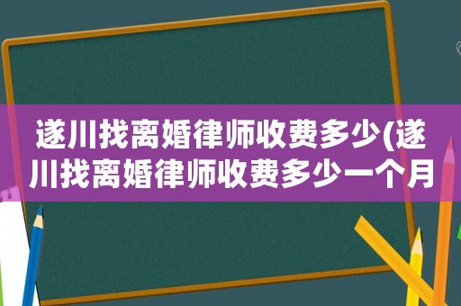 遂川找離婚律師收費多少(遂川找離婚律師收費多少一個月)