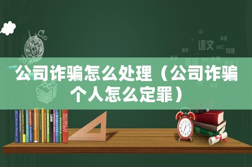公司詐騙怎么處理（公司詐騙個人怎么定罪）