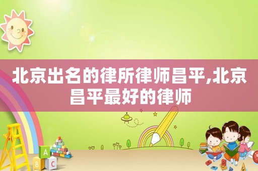 北京出名的律所律師昌平,北京昌平最好的律師