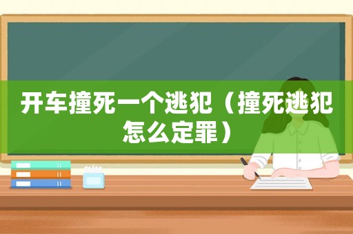 開車撞死一個逃犯（撞死逃犯怎么定罪）
