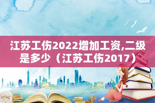 江蘇工傷2022增加工資,二級是多少（江蘇工傷2017）