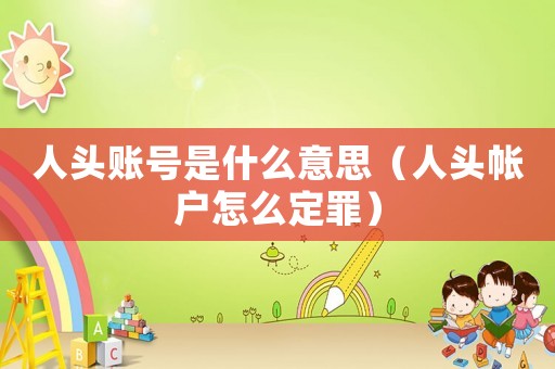 人頭賬號是什么意思（人頭帳戶怎么定罪）
