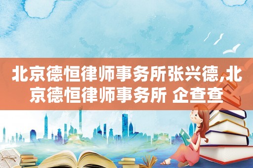 北京德恒律師事務所張興德,北京德恒律師事務所 企查查