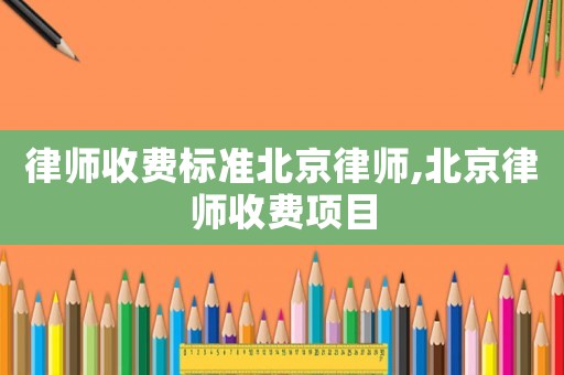 律師收費(fèi)標(biāo)準(zhǔn)北京律師,北京律師收費(fèi)項(xiàng)目