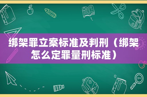 綁架罪立案標準及判刑（綁架怎么定罪量刑標準）
