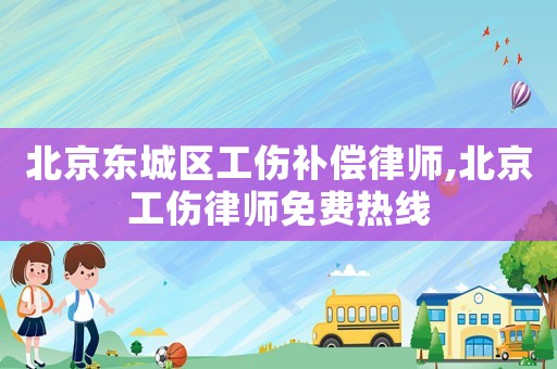 北京東城區工傷補償律師,北京工傷律師免費熱線