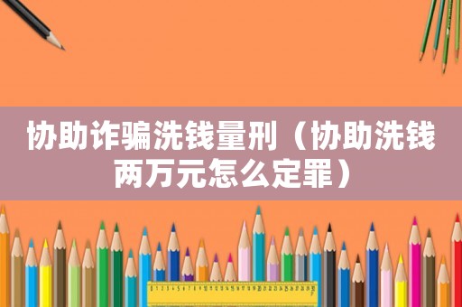 協(xié)助詐騙洗錢量刑（協(xié)助洗錢兩萬元怎么定罪）