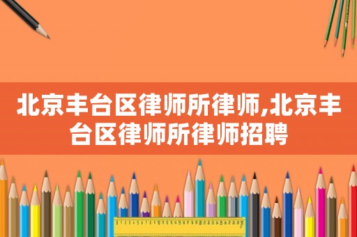 北京豐臺區(qū)律師所律師,北京豐臺區(qū)律師所律師招聘