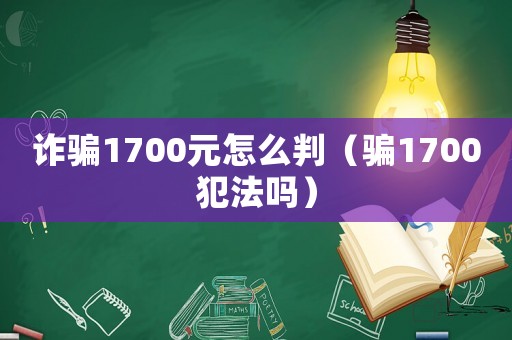 詐騙1700元怎么判（騙1700犯法嗎）