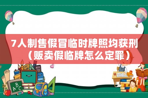 7人制售假冒臨時牌照均獲刑（販賣假臨牌怎么定罪）