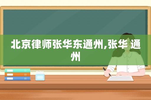 北京律師張華東通州,張華 通州