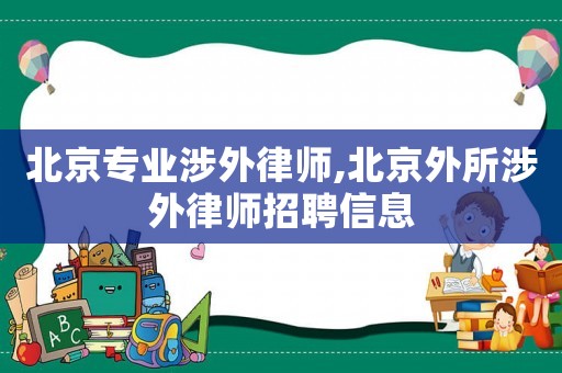 北京專業(yè)涉外律師,北京外所涉外律師招聘信息