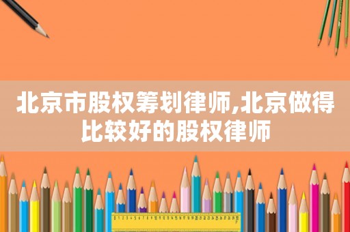 北京市股權籌劃律師,北京做得比較好的股權律師