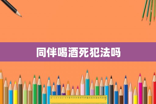 同伴喝酒死犯法嗎