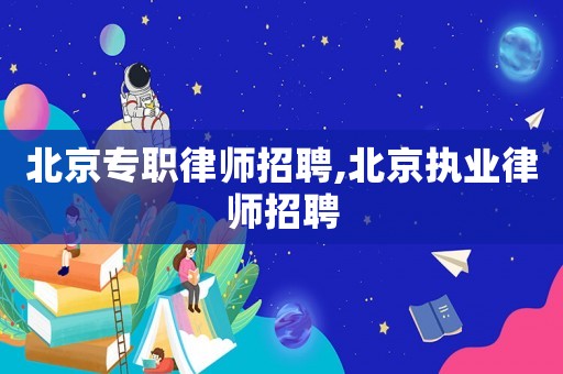 北京專職律師招聘,北京執業律師招聘