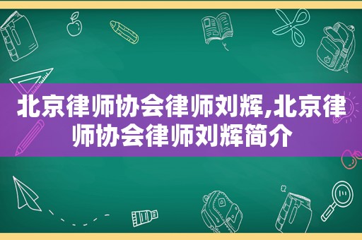 北京律師協會律師劉輝,北京律師協會律師劉輝簡介