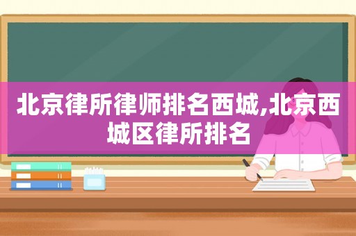 北京律所律師排名西城,北京西城區(qū)律所排名