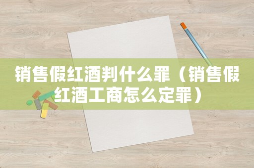 銷售假紅酒判什么罪（銷售假紅酒工商怎么定罪）