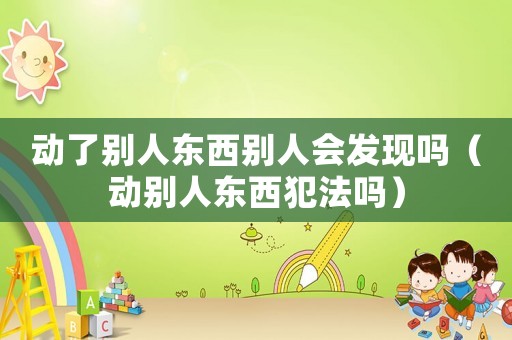 動了別人東西別人會發現嗎（動別人東西犯法嗎）