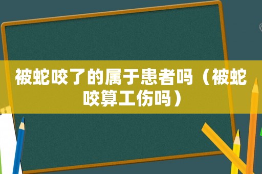 被蛇咬了的屬于患者嗎（被蛇咬算工傷嗎）