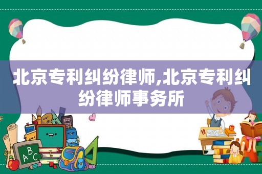 北京專利糾紛律師,北京專利糾紛律師事務(wù)所