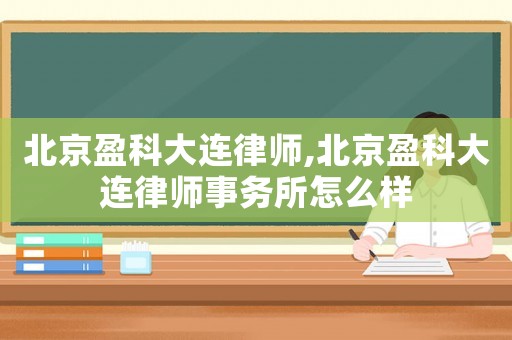 北京盈科大連律師,北京盈科大連律師事務(wù)所怎么樣