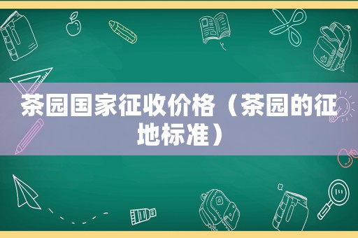 茶園國(guó)家征收價(jià)格（茶園的征地標(biāo)準(zhǔn)）