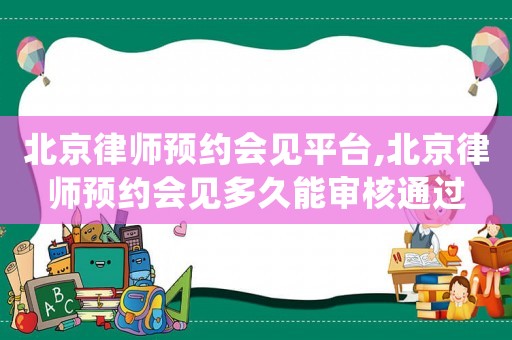 北京律師預約會見平臺,北京律師預約會見多久能審核通過