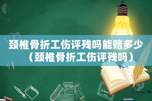 頸椎骨折工傷評殘嗎能賠多少（頸椎骨折工傷評殘嗎）