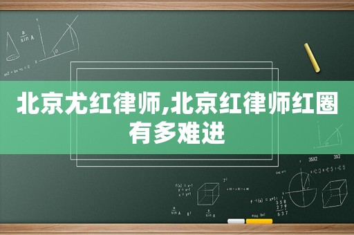 北京尤紅律師,北京紅律師紅圈有多難進