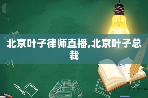 北京葉子律師直播,北京葉子總裁