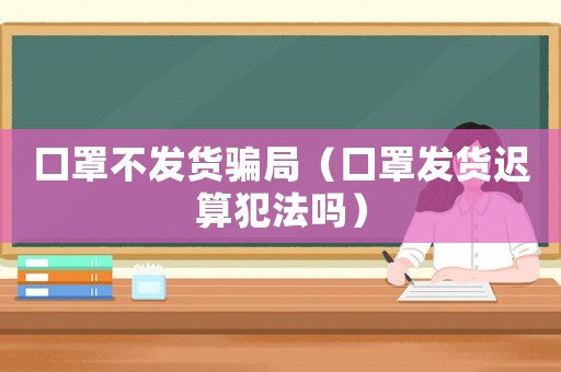 口罩不發貨騙局（口罩發貨遲算犯法嗎）