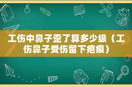 工傷中鼻子歪了算多少級（工傷鼻子受傷留下疤痕）