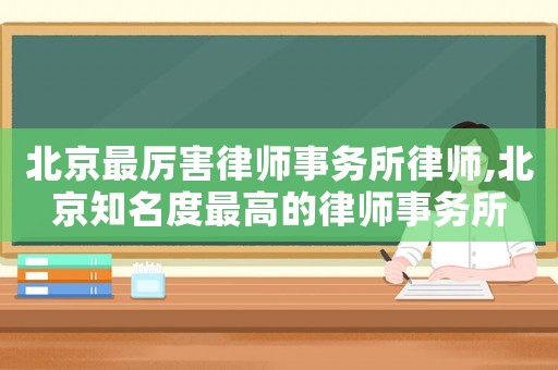 北京最厲害律師事務所律師,北京知名度最高的律師事務所