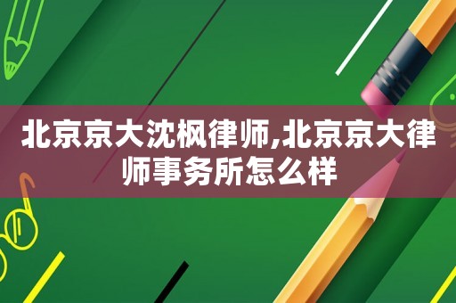 北京京大沈楓律師,北京京大律師事務所怎么樣