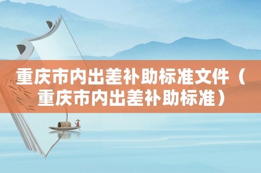 重慶市內出差補助標準文件（重慶市內出差補助標準）