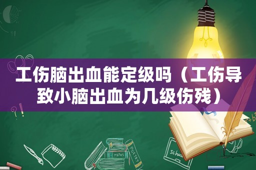 工傷腦出血能定級嗎（工傷導致小腦出血為幾級傷殘）