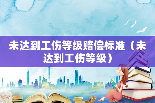 未達到工傷等級賠償標準（未達到工傷等級）
