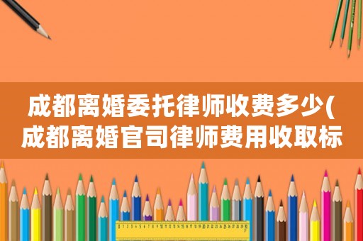 成都離婚委托律師收費多少(成都離婚官司律師費用收取標準)