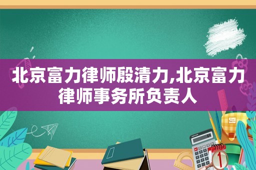 北京富力律師殷清力,北京富力律師事務所負責人