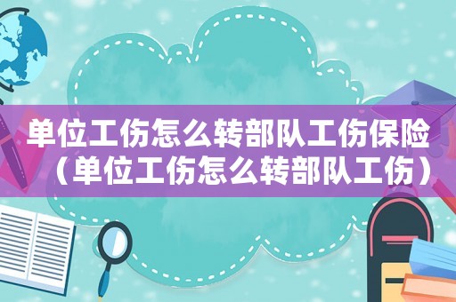 單位工傷怎么轉(zhuǎn)部隊工傷保險（單位工傷怎么轉(zhuǎn)部隊工傷）