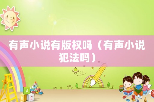 有聲小說有版權嗎（有聲小說犯法嗎）