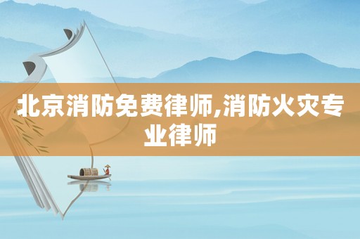 北京消防免費律師,消防火災專業律師