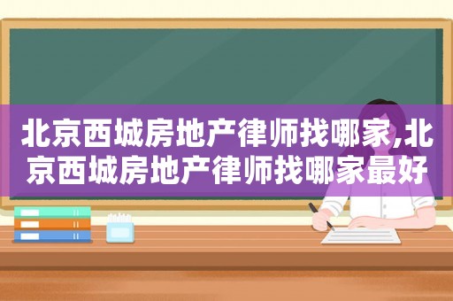 北京西城房地產(chǎn)律師找哪家,北京西城房地產(chǎn)律師找哪家最好