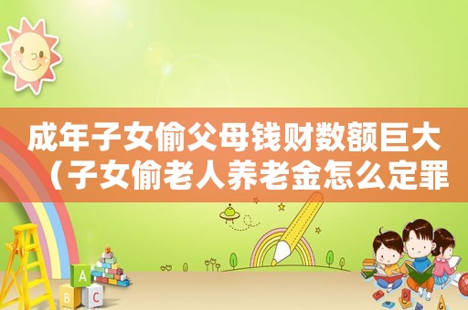 成年子女偷父母錢財數額巨大（子女偷老人養老金怎么定罪）