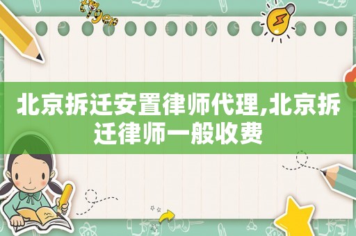 北京拆遷安置律師代理,北京拆遷律師一般收費