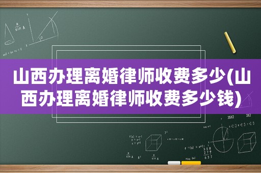 山西辦理離婚律師收費(fèi)多少(山西辦理離婚律師收費(fèi)多少錢)