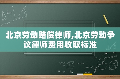 北京勞動賠償律師,北京勞動爭議律師費用收取標準