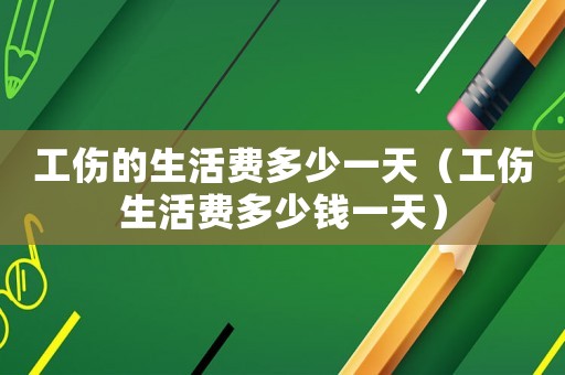 工傷的生活費多少一天（工傷生活費多少錢一天）